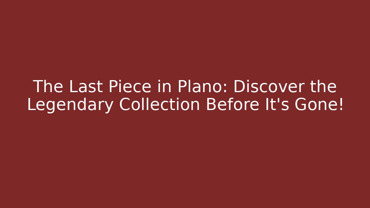 The Last Piece in Plano: Discover the Legendary Collection Before It's Gone!