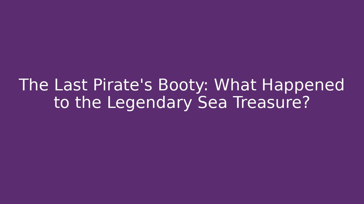The Last Pirate’s Booty: What Happened to the Legendary Sea Treasure?