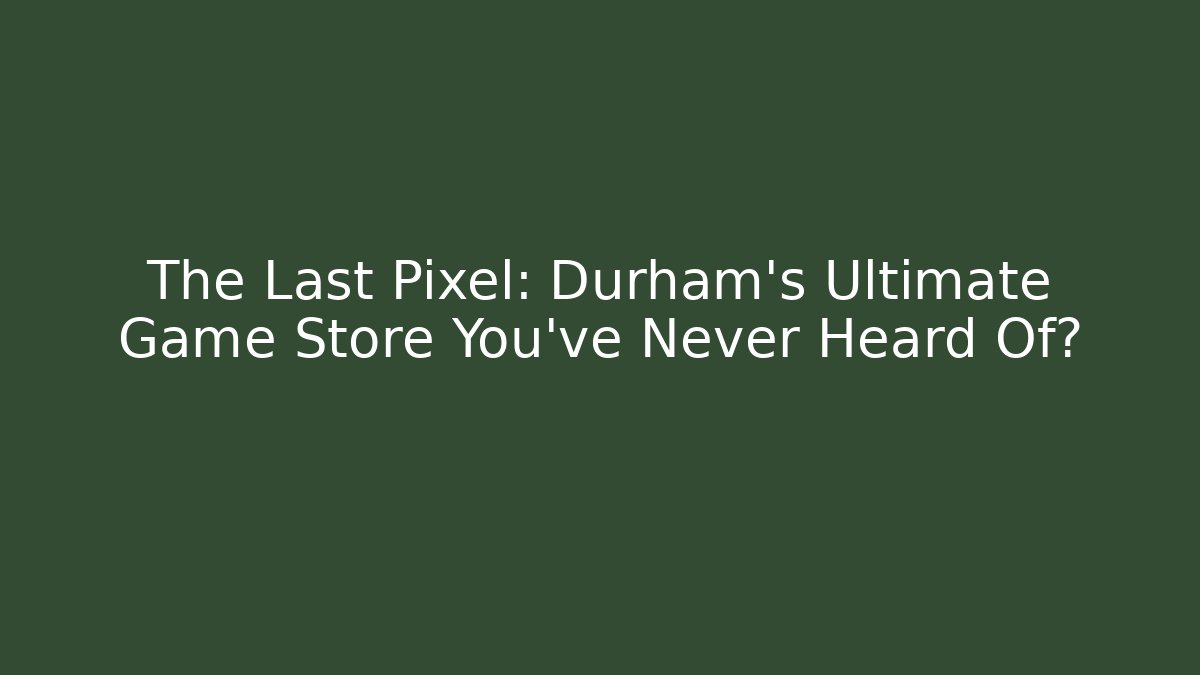 The Last Pixel: Durham's Ultimate Game Store You've Never Heard Of?