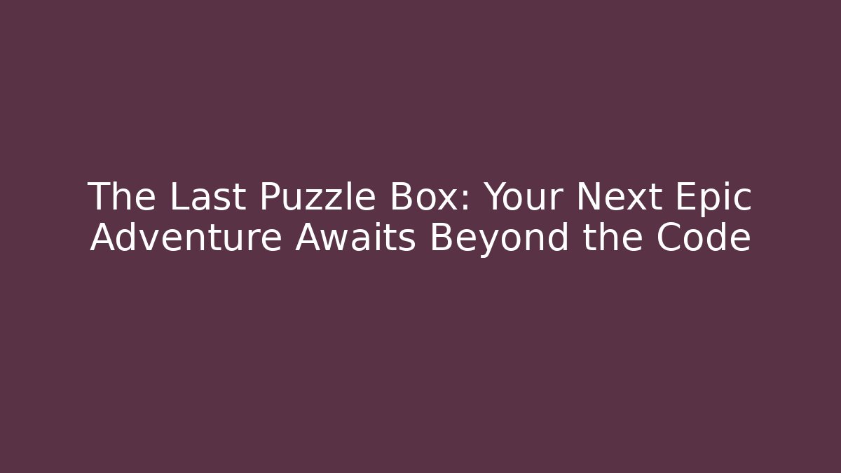 The Last Puzzle Box: Your Next Epic Adventure Awaits Beyond the Code