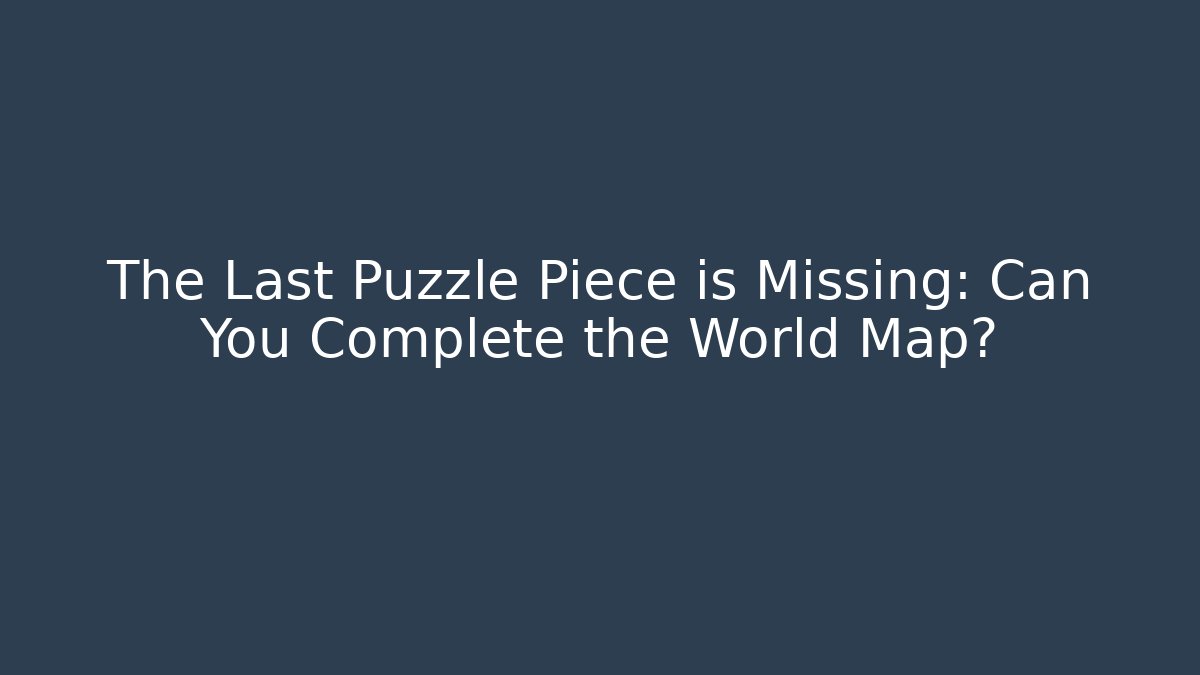 The Last Puzzle Piece is Missing: Can You Complete the World Map?