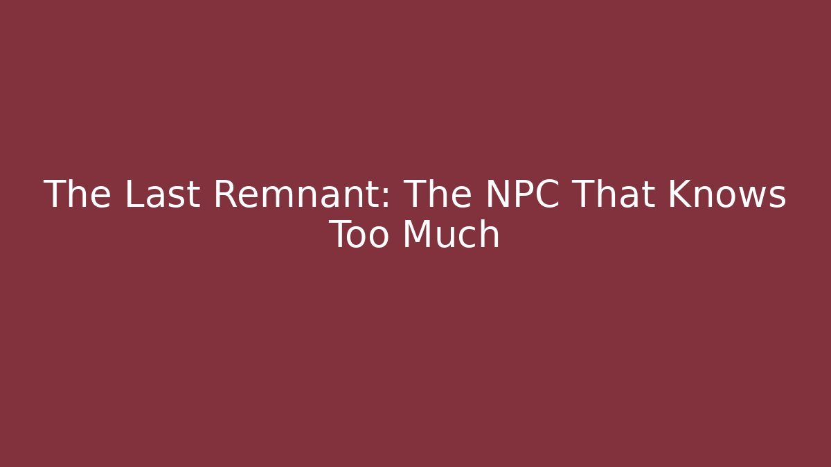 The Last Remnant: The NPC That Knows Too Much