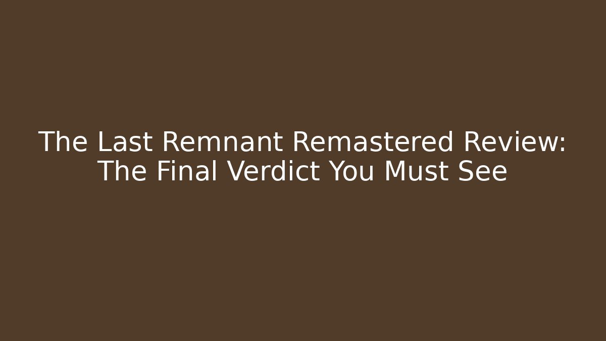 The Last Remnant Remastered Review: The Final Verdict You Must See