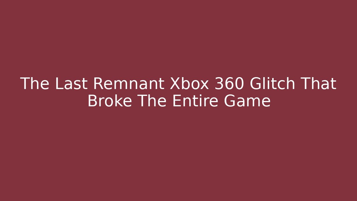 The Last Remnant Xbox 360 Glitch That Broke The Entire Game