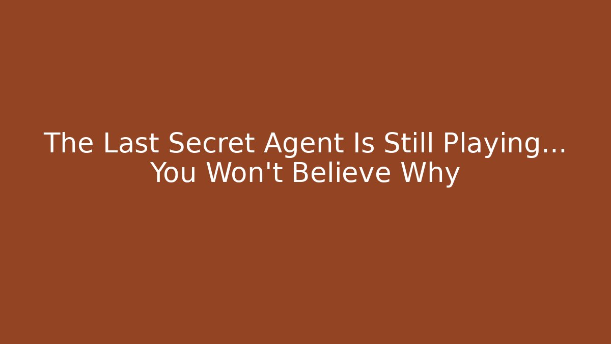 The Last Secret Agent Is Still Playing… You Won’t Believe Why