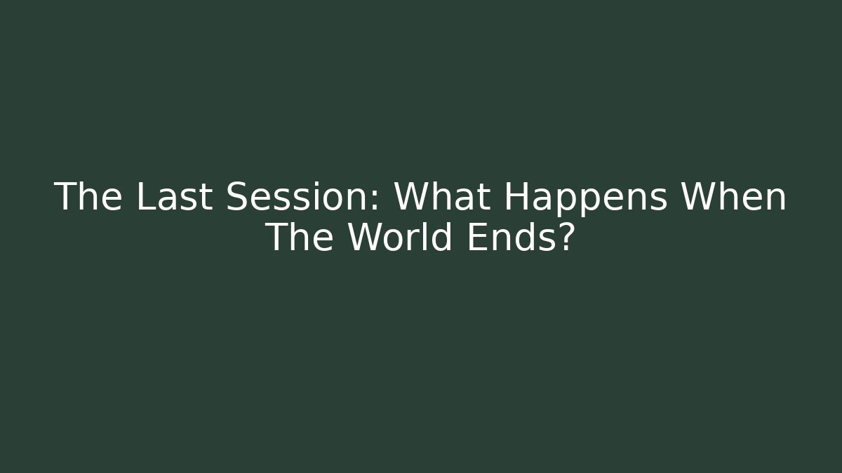 The Last Session: What Happens When The World Ends?