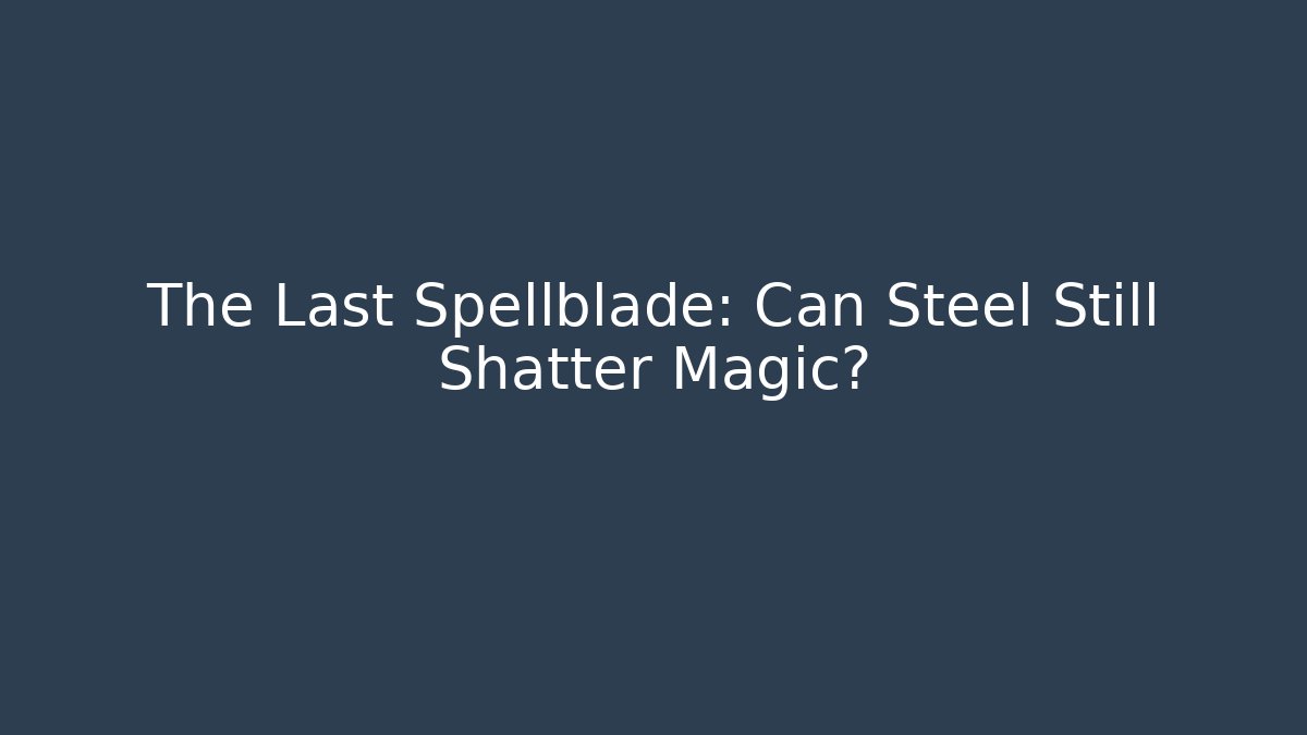 The Last Spellblade: Can Steel Still Shatter Magic?