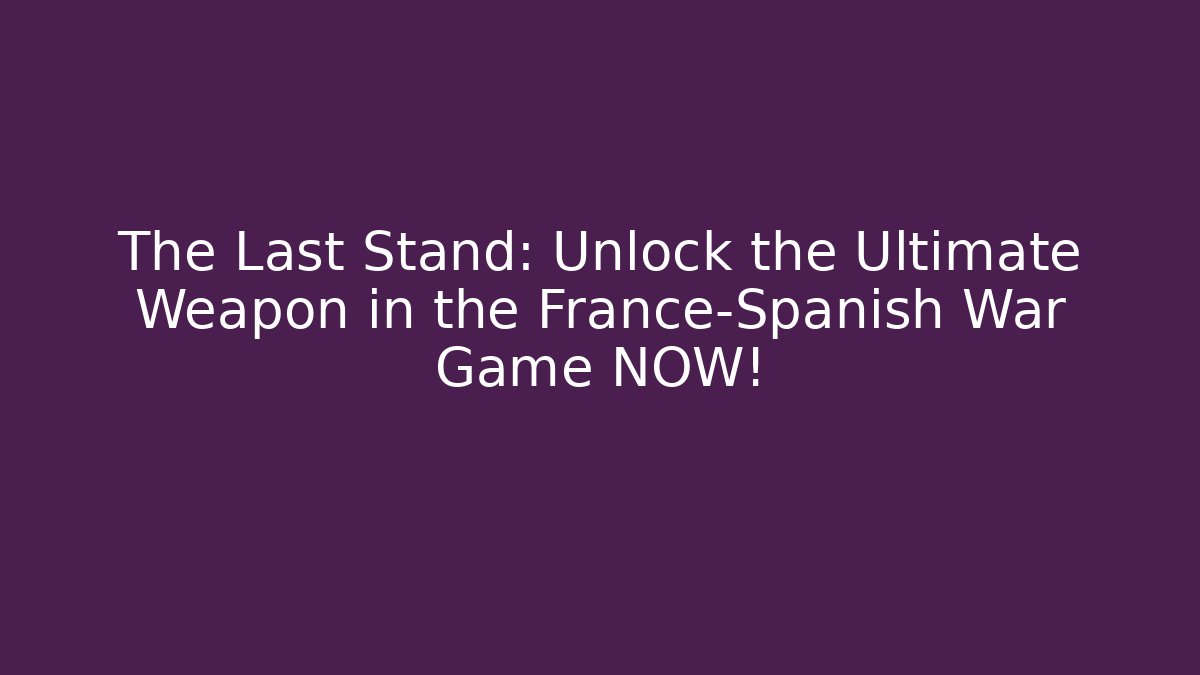 The Last Stand: Unlock the Ultimate Weapon in the France-Spanish War Game NOW!