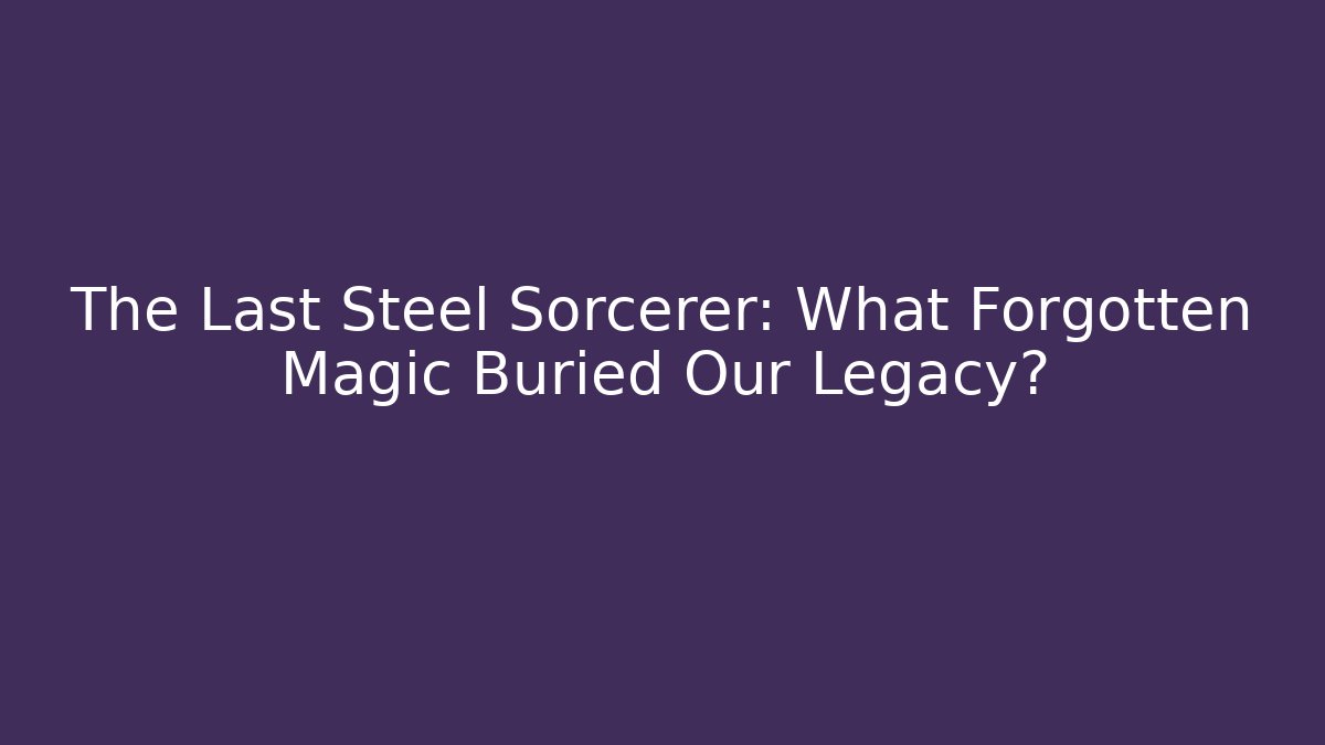 The Last Steel Sorcerer: What Forgotten Magic Buried Our Legacy? - Critter Realm