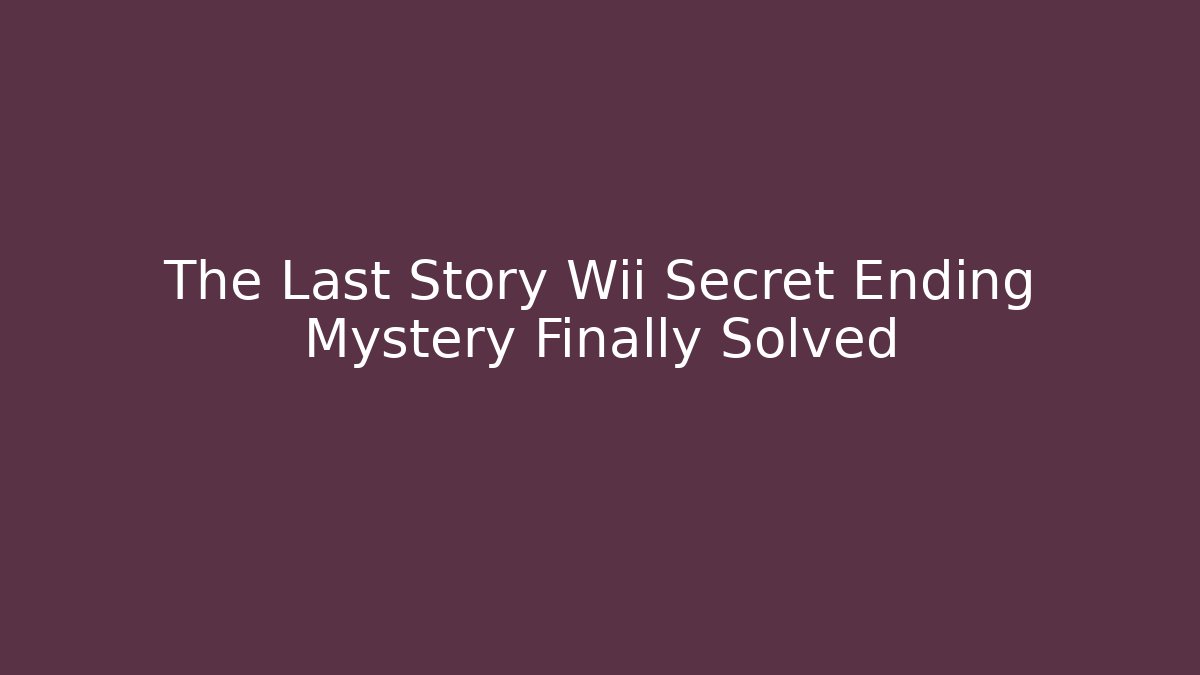 The Last Story Wii Secret Ending Mystery Finally Solved