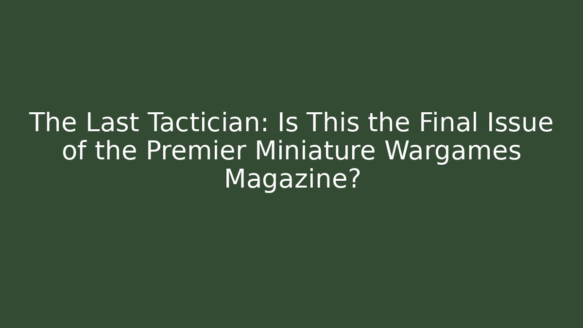 The Last Tactician: Is This the Final Issue of the Premier Miniature Wargames Magazine?