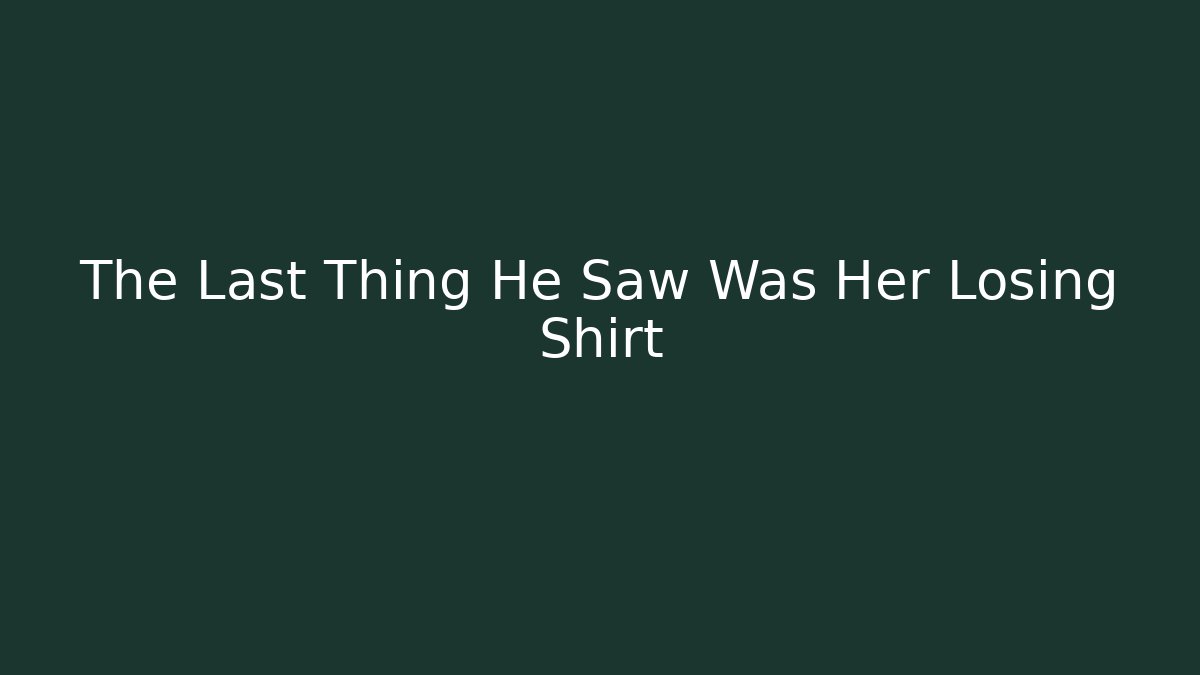 The Last Thing He Saw Was Her Losing Shirt