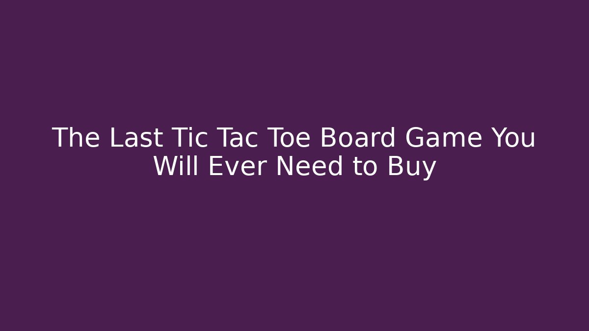 The Last Tic Tac Toe Board Game You Will Ever Need to Buy