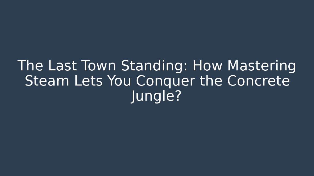 The Last Town Standing: How Mastering Steam Lets You Conquer the Concrete Jungle?