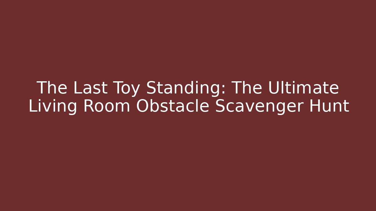 The Last Toy Standing: The Ultimate Living Room Obstacle Scavenger Hunt