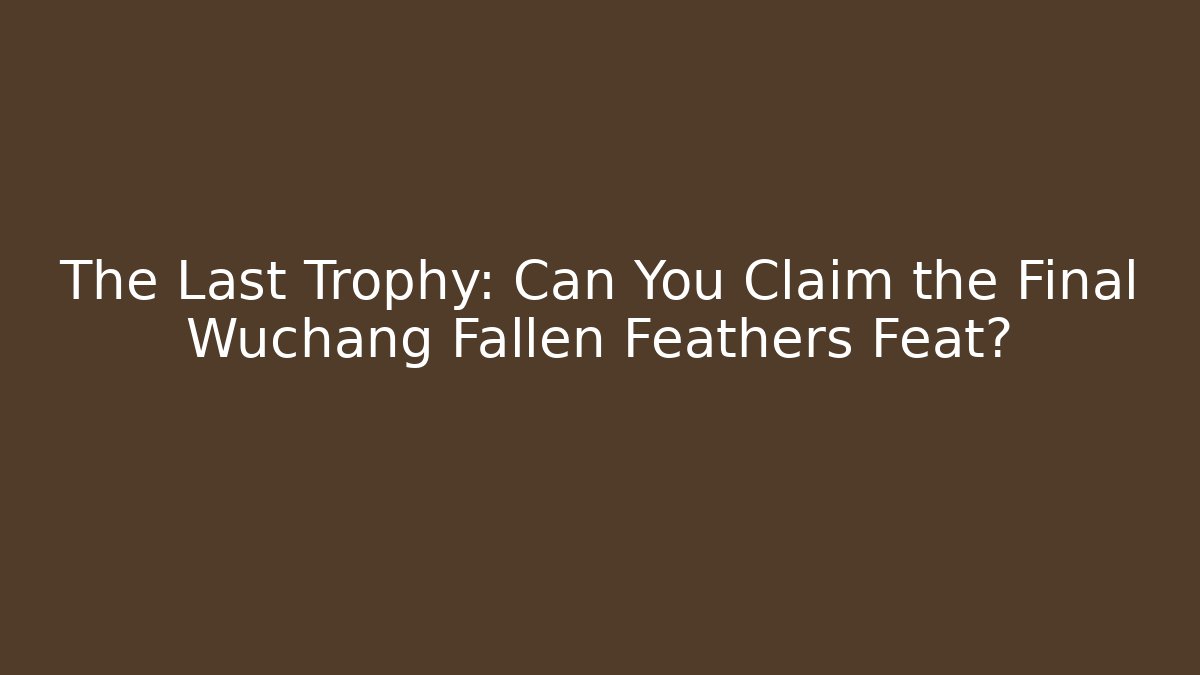 The Last Trophy: Can You Claim the Final Wuchang Fallen Feathers Feat?
