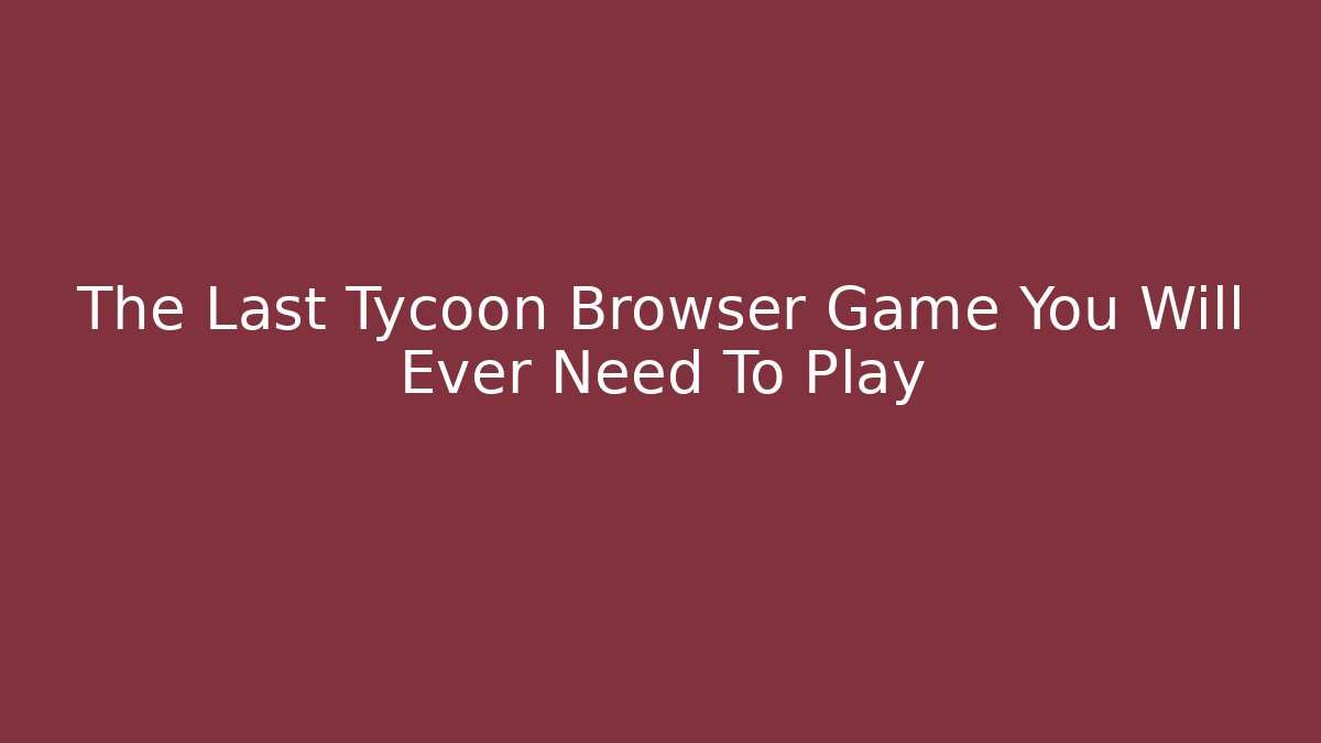 The Last Tycoon Browser Game You Will Ever Need To Play