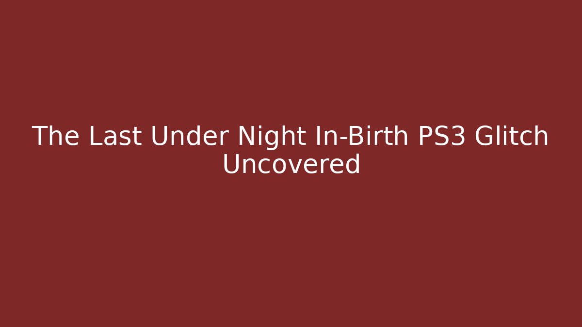 The Last Under Night In-Birth PS3 Glitch Uncovered