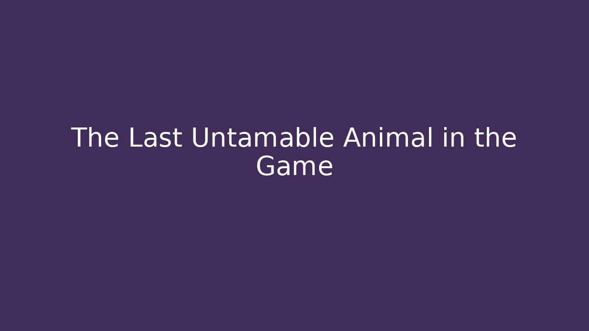 The Last Untamable Animal in the Game