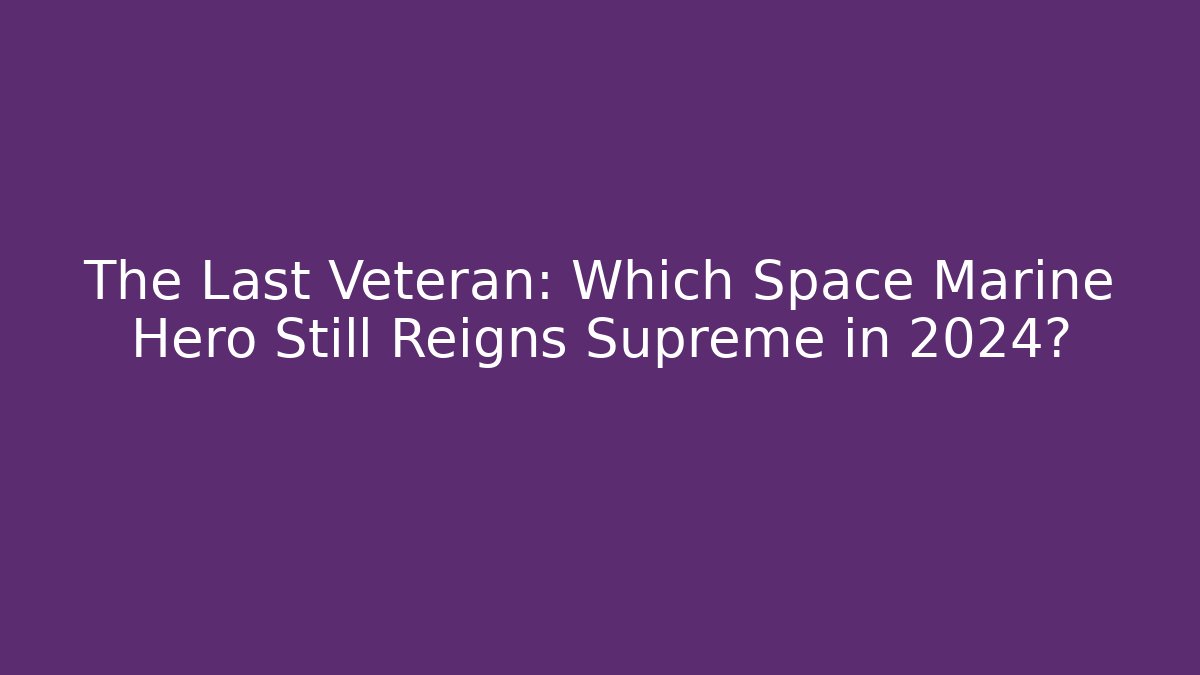 The Last Veteran: Which Space Marine Hero Still Reigns Supreme in 2024?