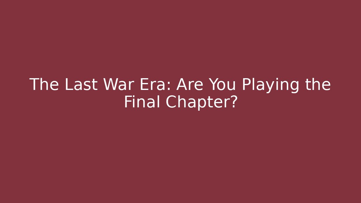 The Last War Era: Are You Playing the Final Chapter? - Critter Realm