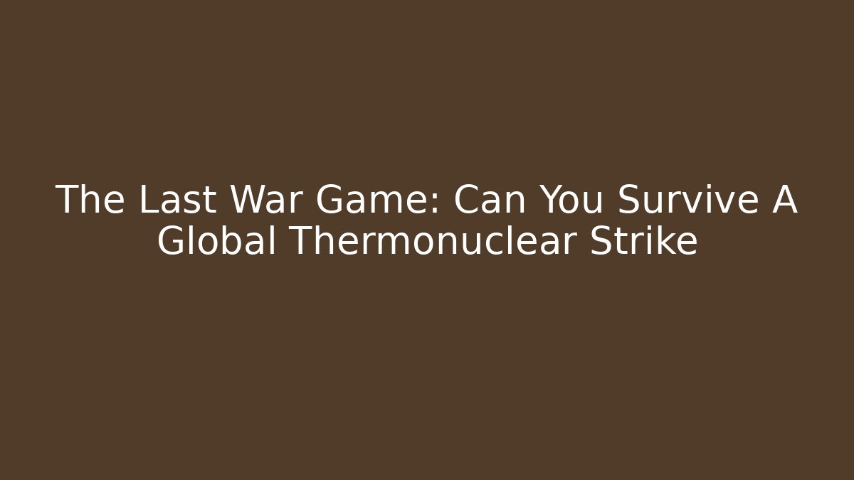 The Last War Game: Can You Survive A Global Thermonuclear Strike