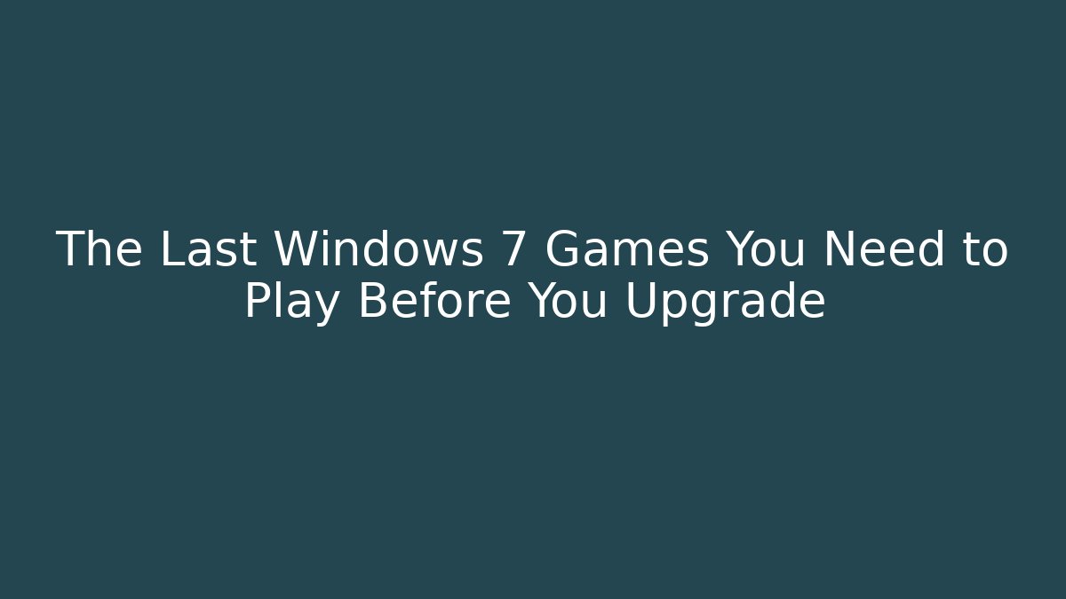 The Last Windows 7 Games You Need to Play Before You Upgrade