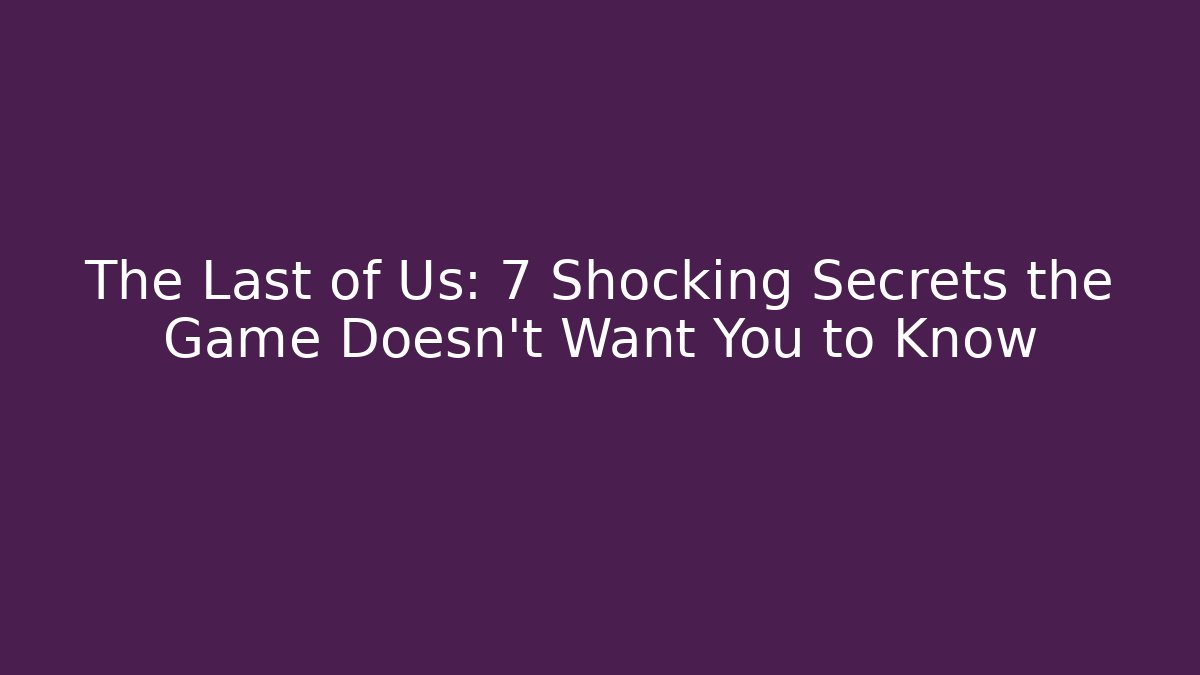 The Last of Us: 7 Shocking Secrets the Game Doesn’t Want You to Know