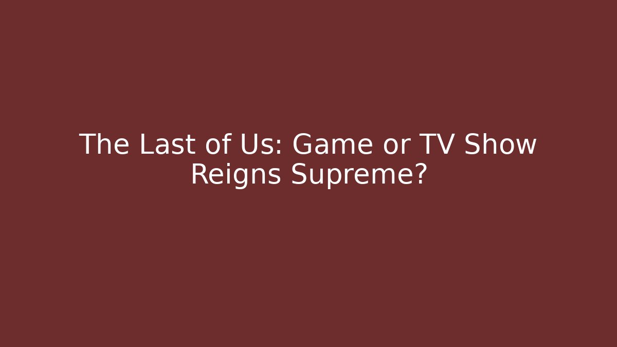 The Last of Us: Game or TV Show Reigns Supreme?