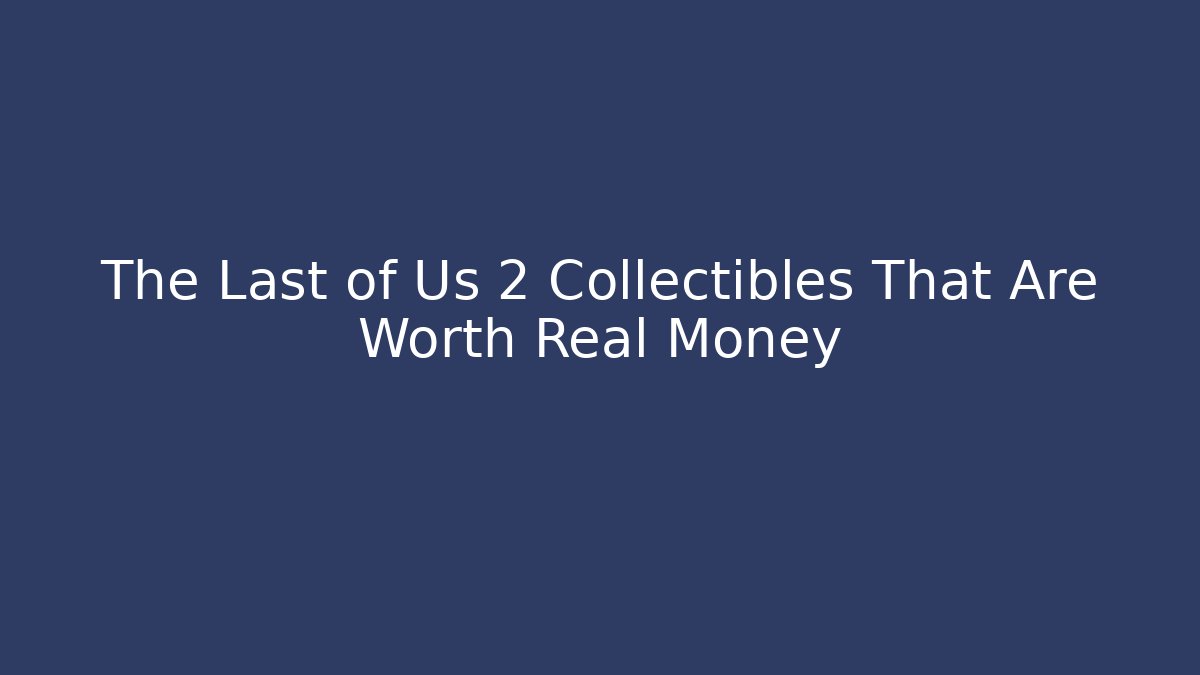 The Last of Us 2 Collectibles That Are Worth Real Money