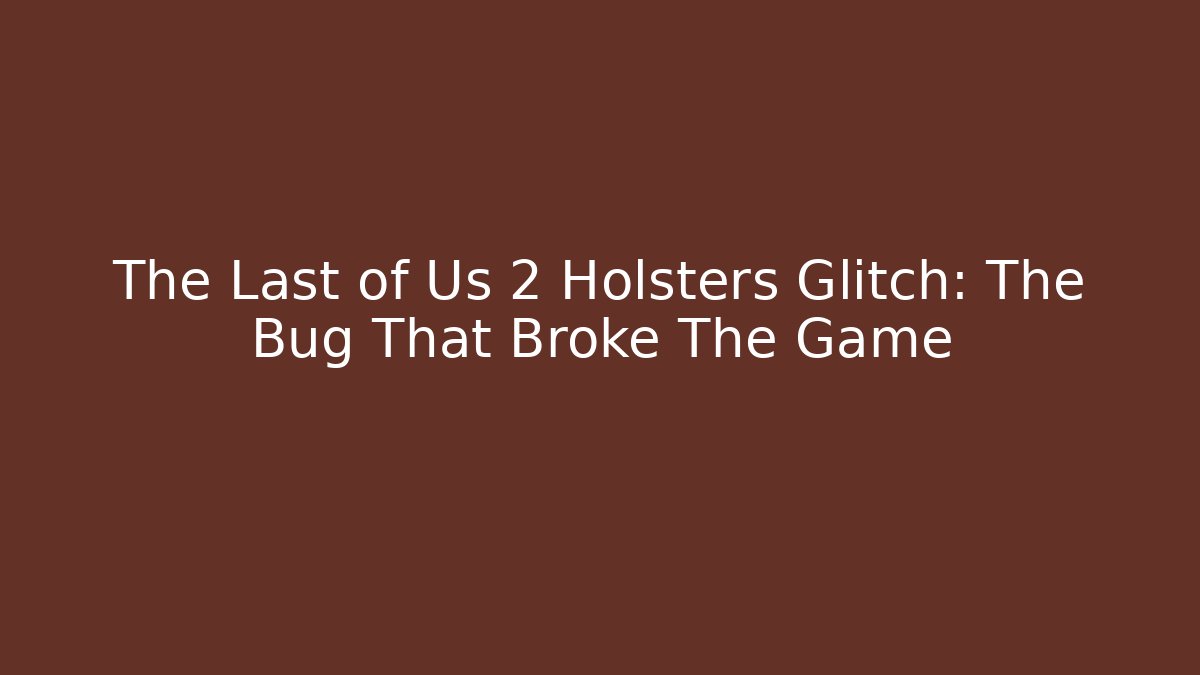 The Last of Us 2 Holsters Glitch: The Bug That Broke The Game
