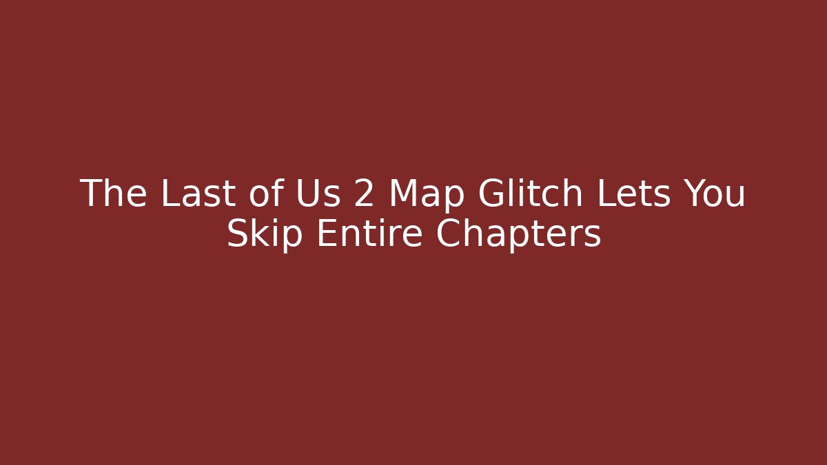 The Last of Us 2 Map Glitch Lets You Skip Entire Chapters