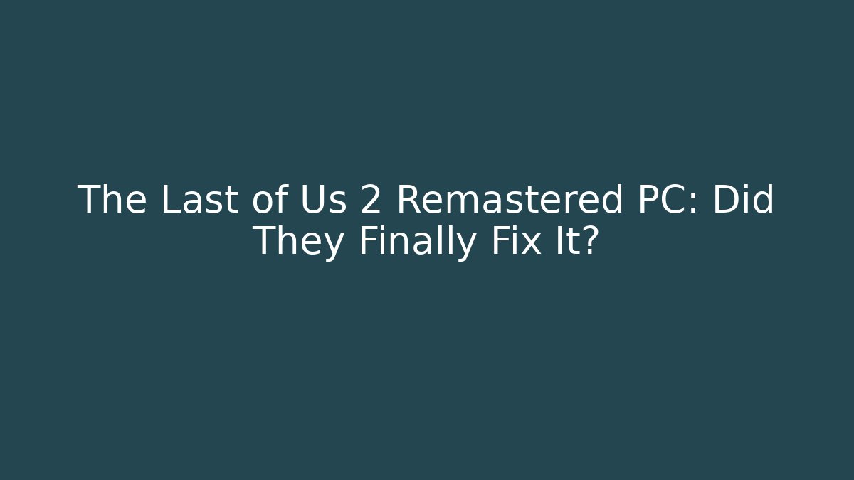 The Last of Us 2 Remastered PC: Did They Finally Fix It?