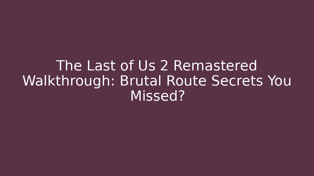 The Last of Us 2 Remastered Walkthrough: Brutal Route Secrets You Missed?