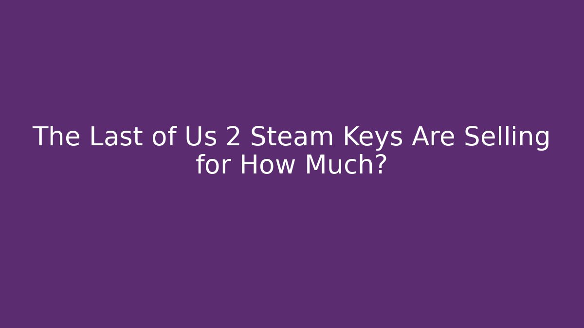 The Last of Us 2 Steam Keys Are Selling for How Much?