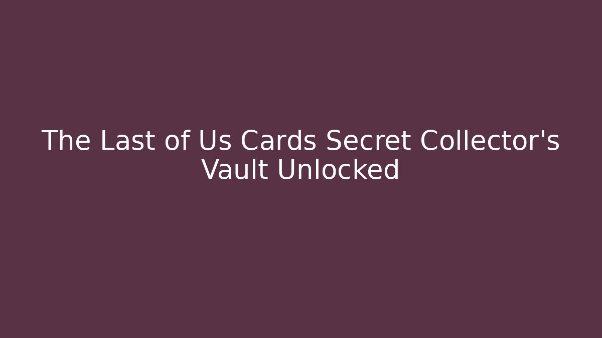 The Last of Us Cards Secret Collector’s Vault Unlocked