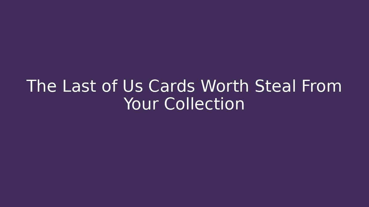 The Last of Us Cards Worth Steal From Your Collection - Critter Realm