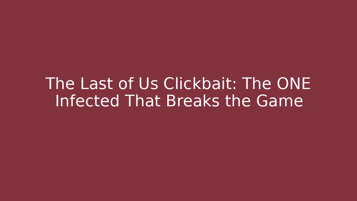 The Last of Us Clickbait: The ONE Infected That Breaks the Game