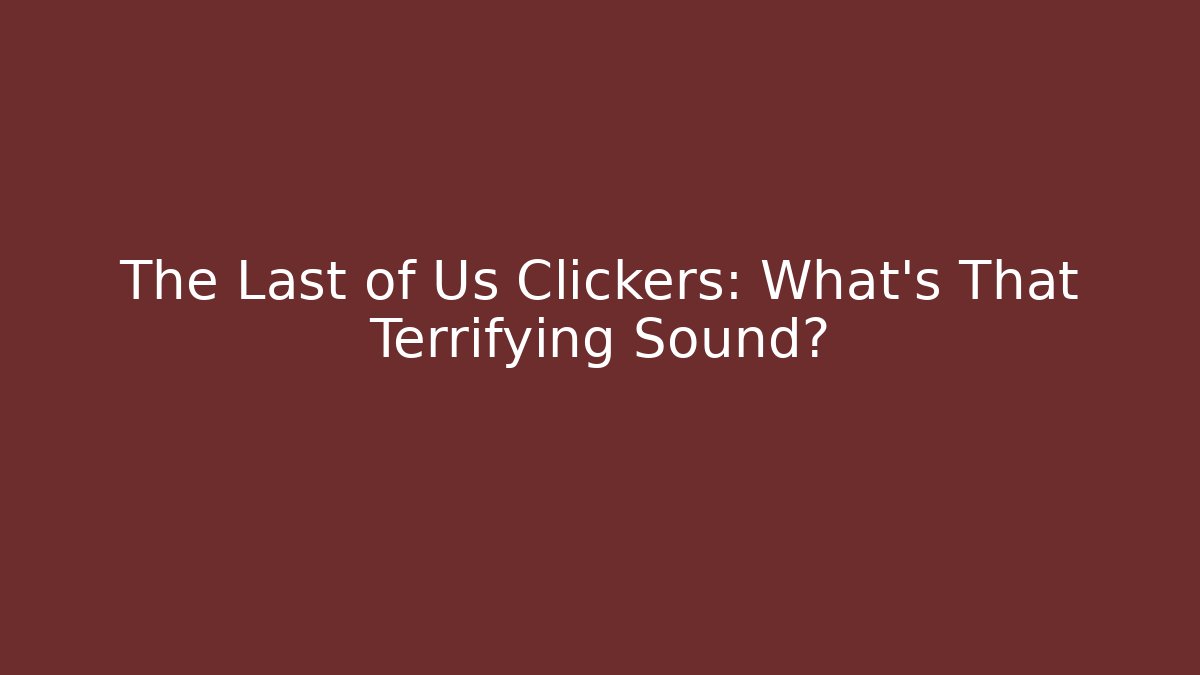 The Last of Us Clickers: What's That Terrifying Sound?
