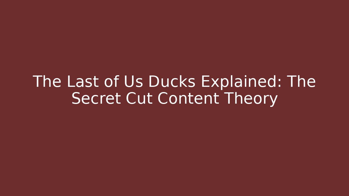 The Last of Us Ducks Explained: The Secret Cut Content Theory