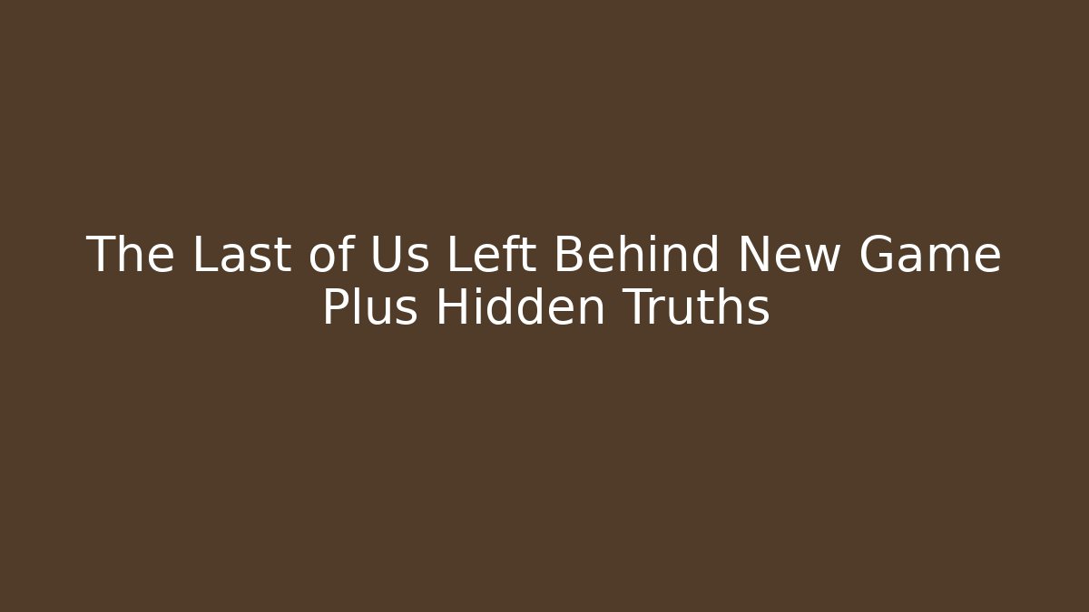The Last of Us Left Behind New Game Plus Hidden Truths