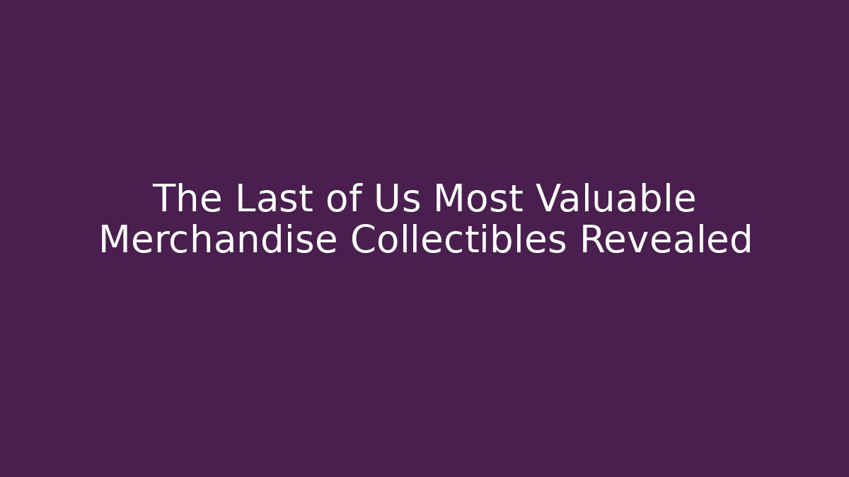 The Last of Us Most Valuable Merchandise Collectibles Revealed