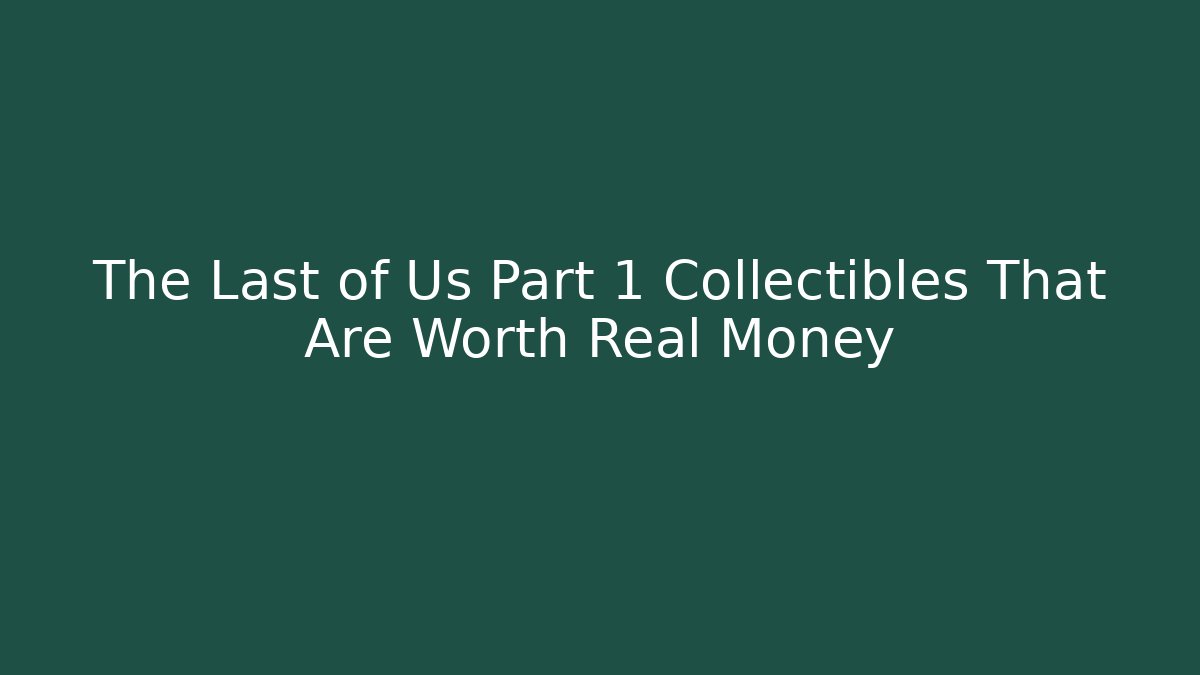 The Last of Us Part 1 Collectibles That Are Worth Real Money