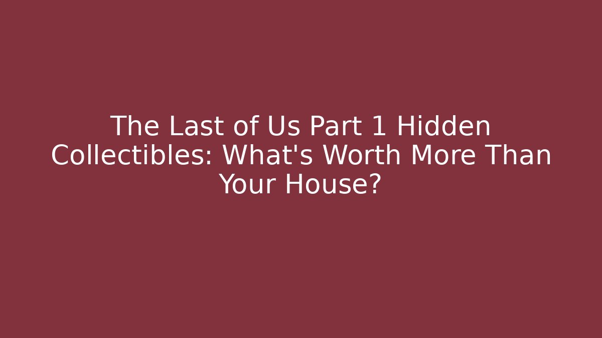 The Last of Us Part 1 Hidden Collectibles: What’s Worth More Than Your House?