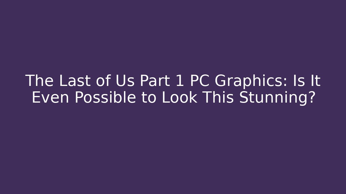 The Last of Us Part 1 PC Graphics: Is It Even Possible to Look This Stunning?