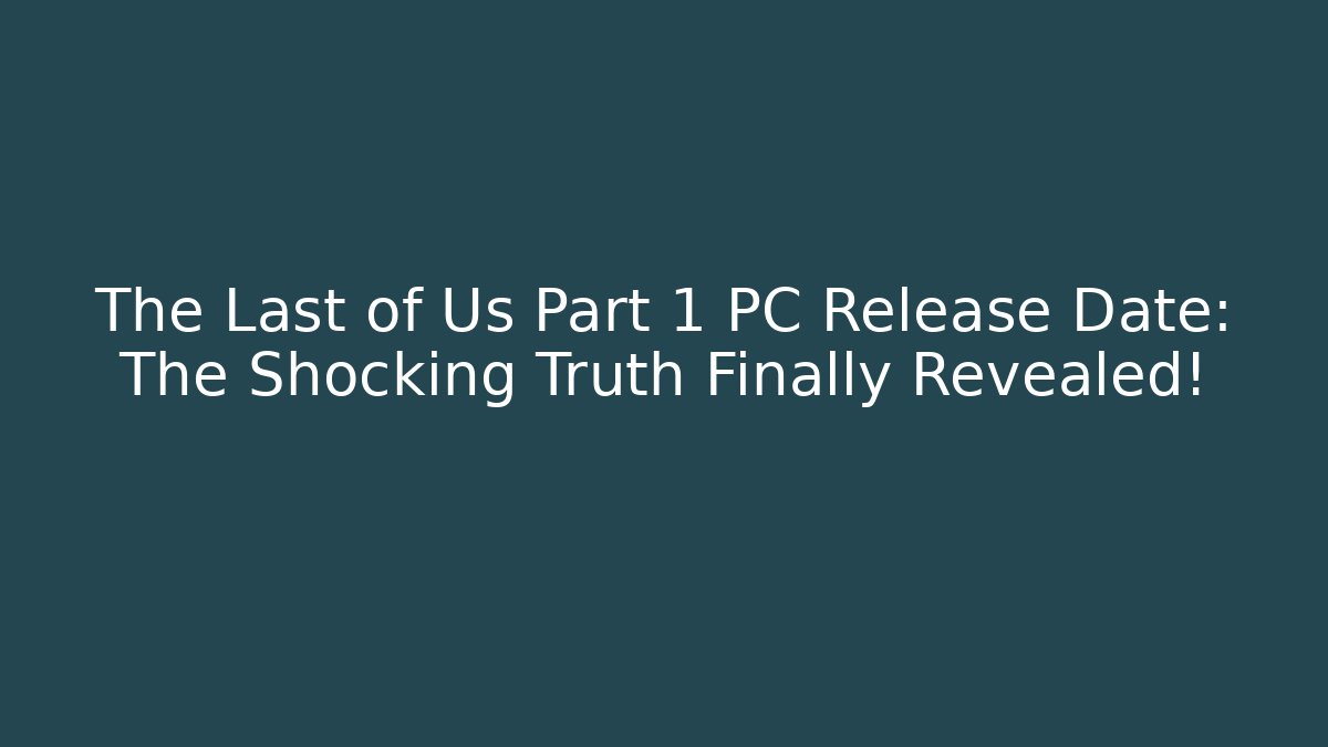 The Last of Us Part 1 PC Release Date: The Shocking Truth Finally Revealed!