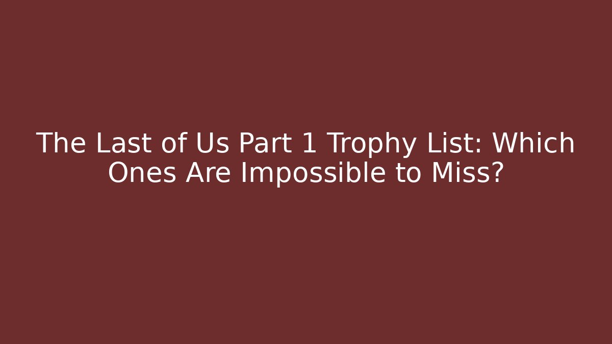 The Last of Us Part 1 Trophy List: Which Ones Are Impossible to Miss?