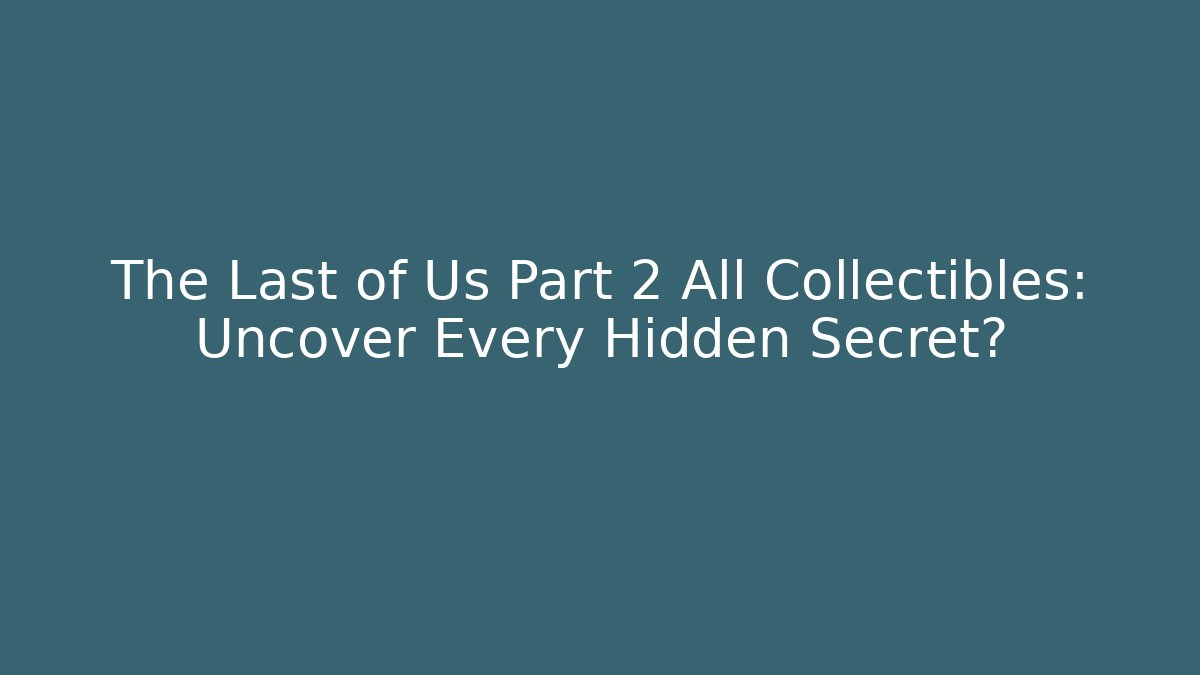 The Last of Us Part 2 All Collectibles: Uncover Every Hidden Secret?