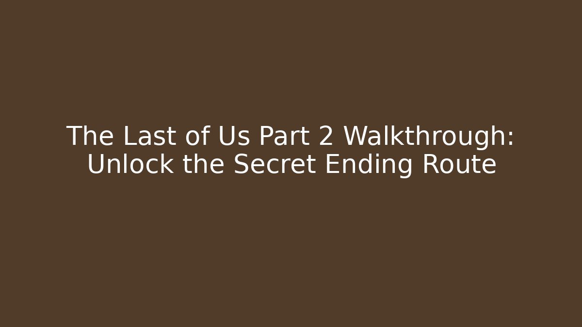The Last of Us Part 2 Walkthrough: Unlock the Secret Ending Route