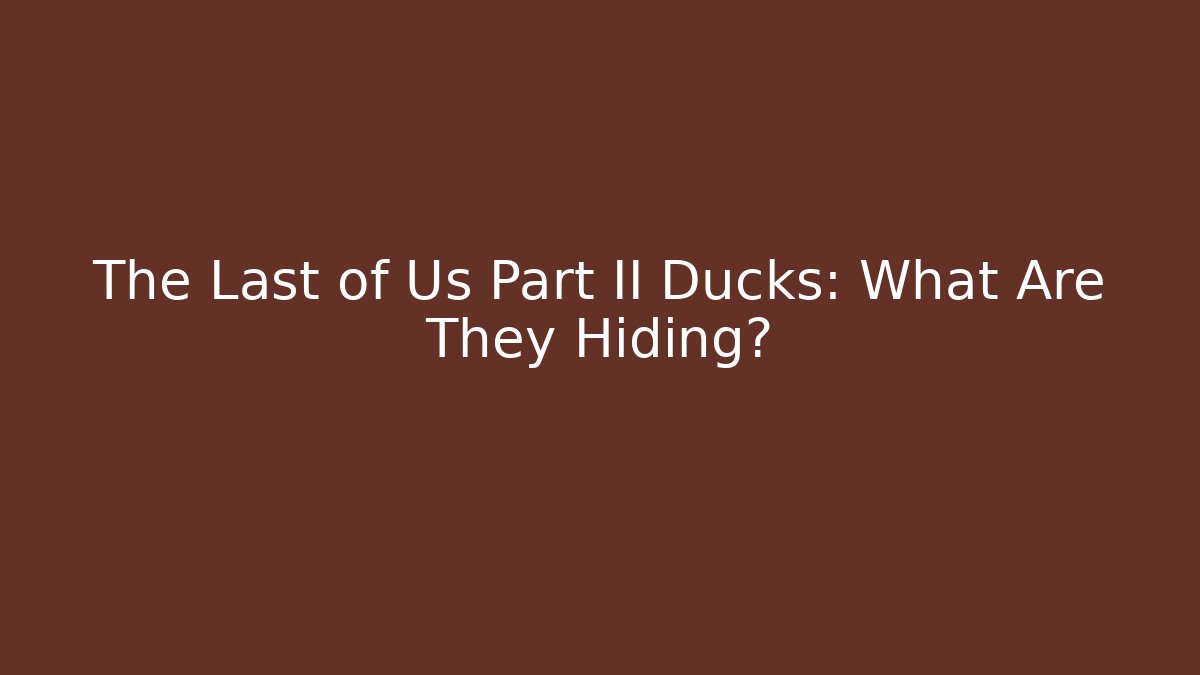 The Last of Us Part II Ducks: What Are They Hiding?